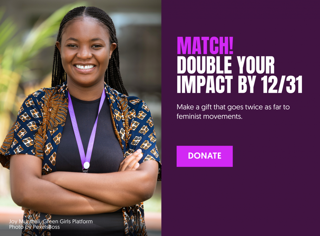 Match! Double your impact by 12/31. Make a gift that goes twice as far to feminist movements. Donate!